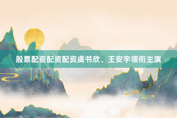 股票配资配资配资虞书欣、王安宇领衔主演