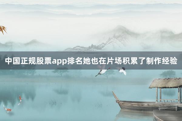 中国正规股票app排名她也在片场积累了制作经验