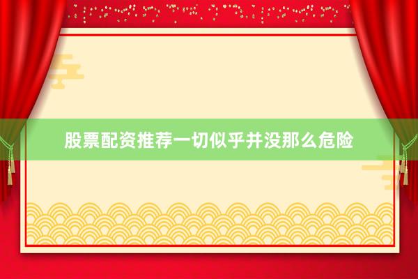 股票配资推荐一切似乎并没那么危险