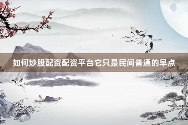 如何炒股配资配资平台它只是民间普通的早点