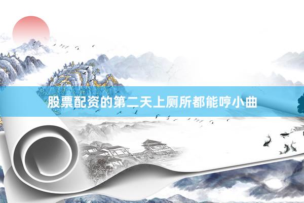 股票配资的第二天上厕所都能哼小曲