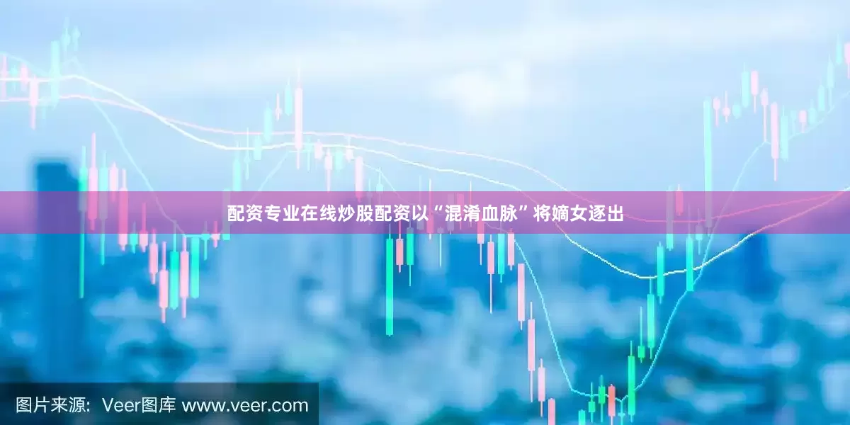 配资专业在线炒股配资以“混淆血脉”将嫡女逐出