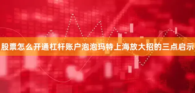 股票怎么开通杠杆账户泡泡玛特上海放大招的三点启示
