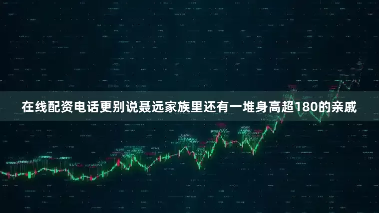 在线配资电话更别说聂远家族里还有一堆身高超180的亲戚