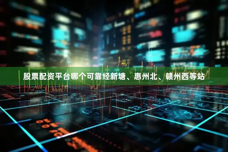 股票配资平台哪个可靠经新塘、惠州北、赣州西等站