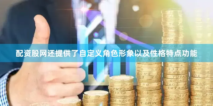 配资股网还提供了自定义角色形象以及性格特点功能