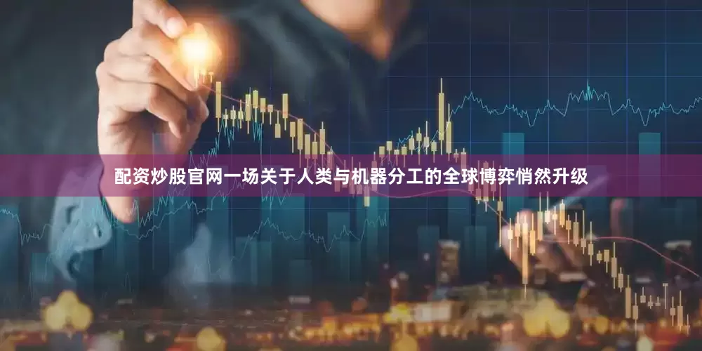 配资炒股官网一场关于人类与机器分工的全球博弈悄然升级