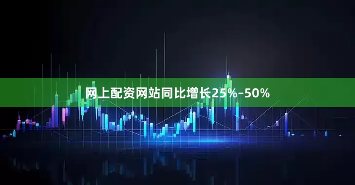 网上配资网站同比增长25%–50%