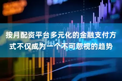 按月配资平台多元化的金融支付方式不仅成为一个不可忽视的趋势