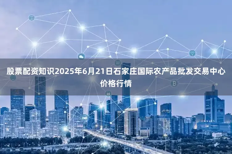 股票配资知识2025年6月21日石家庄国际农产品批发交易中心价格行情