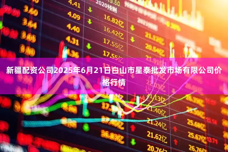 新疆配资公司2025年6月21日白山市星泰批发市场有限公司价格行情