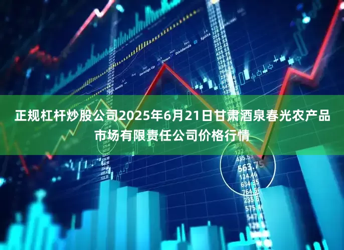 正规杠杆炒股公司2025年6月21日甘肃酒泉春光农产品市场有限责任公司价格行情