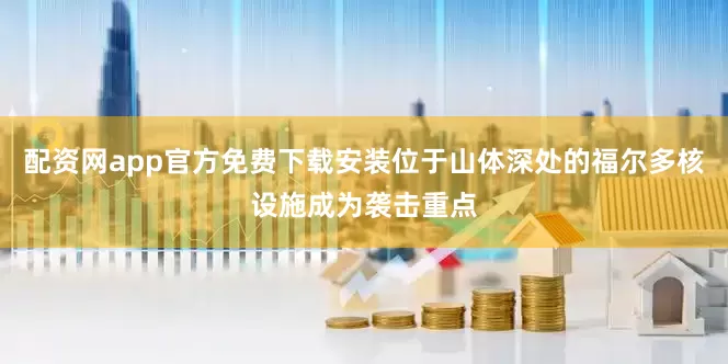 配资网app官方免费下载安装位于山体深处的福尔多核设施成为袭击重点