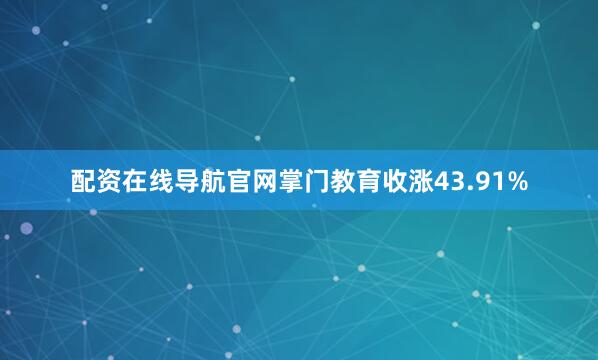 配资在线导航官网掌门教育收涨43.91%