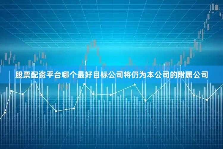 股票配资平台哪个最好目标公司将仍为本公司的附属公司