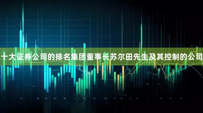 十大证券公司的排名集团董事长苏尔田先生及其控制的公司