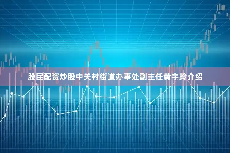 股民配资炒股中关村街道办事处副主任黄宇玲介绍