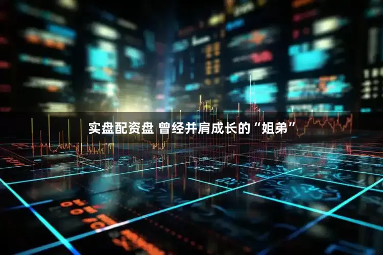 实盘配资盘 曾经并肩成长的“姐弟”