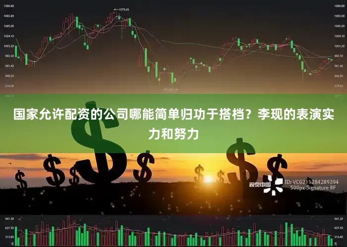 国家允许配资的公司哪能简单归功于搭档？李现的表演实力和努力