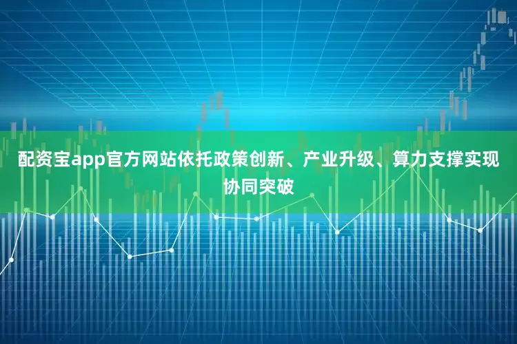 配资宝app官方网站依托政策创新、产业升级、算力支撑实现协同突破