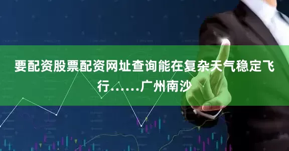 要配资股票配资网址查询能在复杂天气稳定飞行……广州南沙