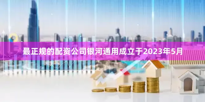 最正规的配资公司银河通用成立于2023年5月