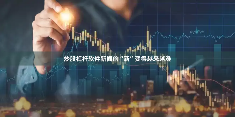 炒股杠杆软件新闻的“新”变得越来越难