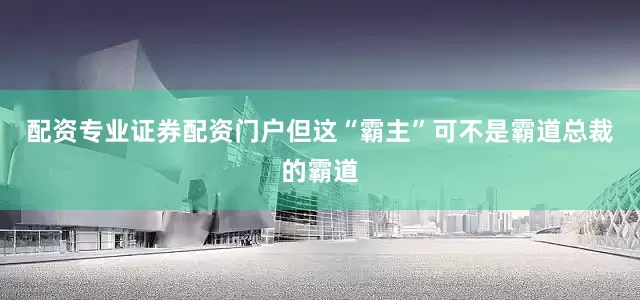 配资专业证券配资门户但这“霸主”可不是霸道总裁的霸道