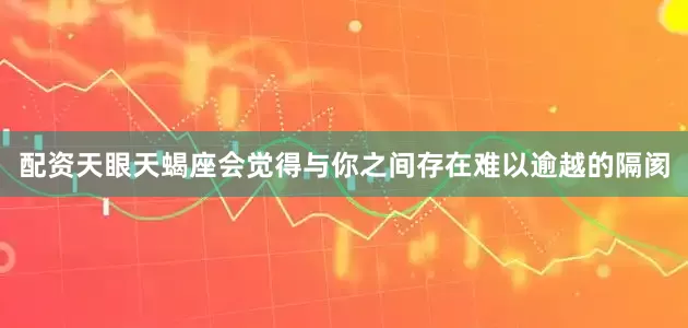 配资天眼天蝎座会觉得与你之间存在难以逾越的隔阂