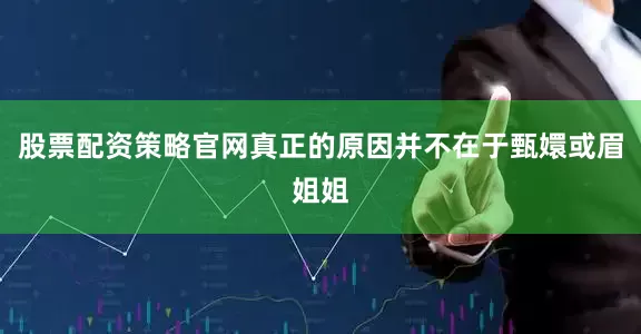 股票配资策略官网真正的原因并不在于甄嬛或眉姐姐