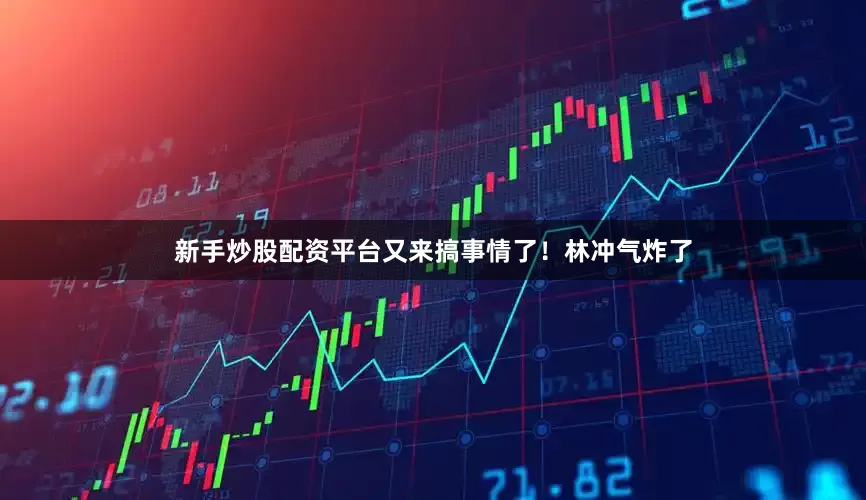 新手炒股配资平台又来搞事情了！林冲气炸了