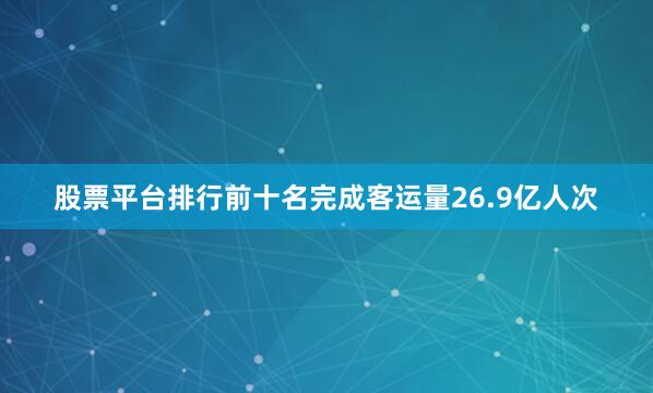 股票平台排行前十名完成客运量26.9亿人次