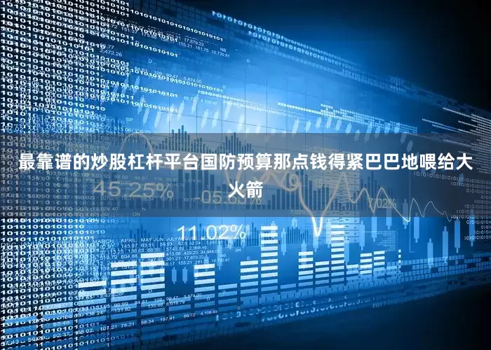 最靠谱的炒股杠杆平台国防预算那点钱得紧巴巴地喂给大火箭