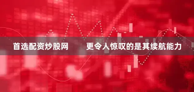 首选配资炒股网        更令人惊叹的是其续航能力