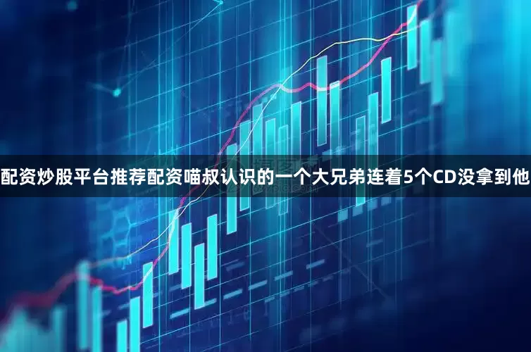 配资炒股平台推荐配资喵叔认识的一个大兄弟连着5个CD没拿到他