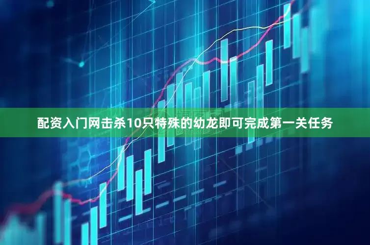 配资入门网击杀10只特殊的幼龙即可完成第一关任务