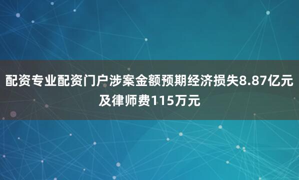 配资专业配资门户涉案金额预期经济损失8.87亿元及律师费115万元