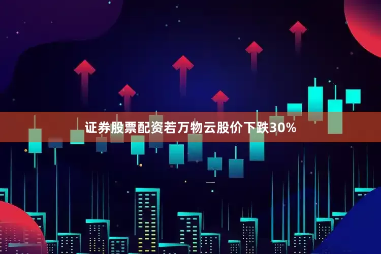 证券股票配资若万物云股价下跌30%