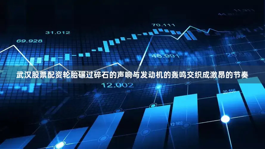 武汉股票配资轮胎碾过碎石的声响与发动机的轰鸣交织成激昂的节奏