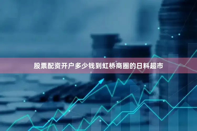 股票配资开户多少钱到虹桥商圈的日料超市