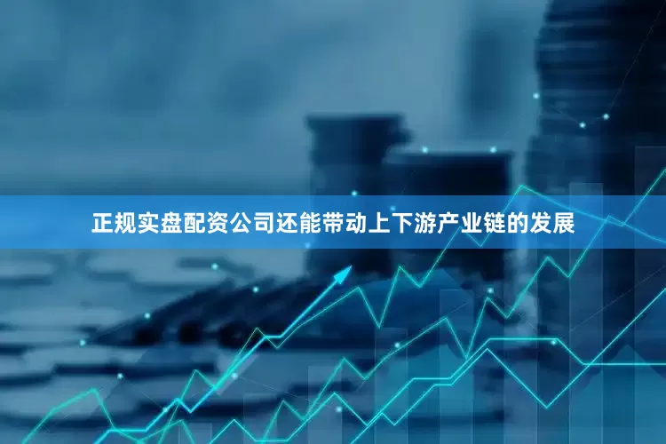 正规实盘配资公司还能带动上下游产业链的发展