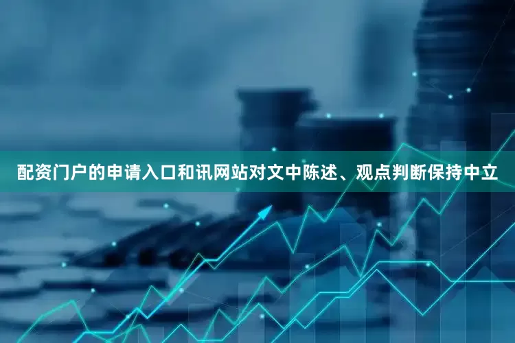 配资门户的申请入口和讯网站对文中陈述、观点判断保持中立
