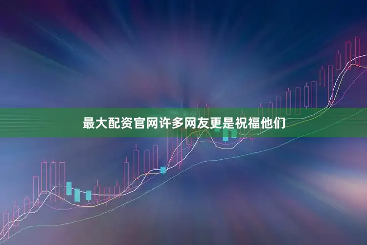 最大配资官网许多网友更是祝福他们