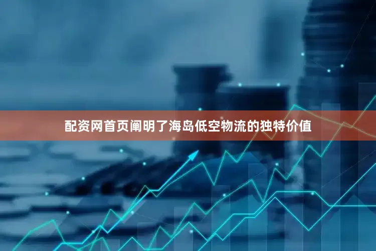 配资网首页阐明了海岛低空物流的独特价值