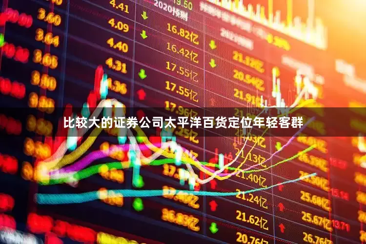 比较大的证券公司太平洋百货定位年轻客群