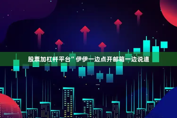 股票加杠杆平台”伊伊一边点开邮箱一边说道
