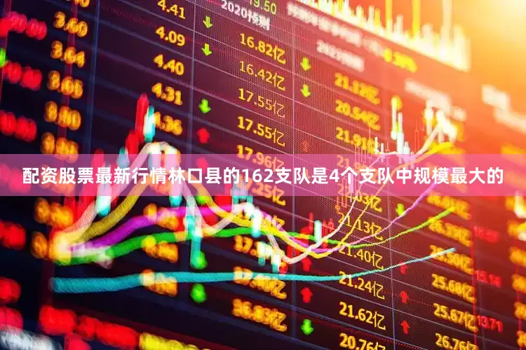 配资股票最新行情林口县的162支队是4个支队中规模最大的