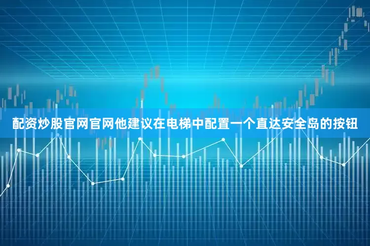 配资炒股官网官网他建议在电梯中配置一个直达安全岛的按钮