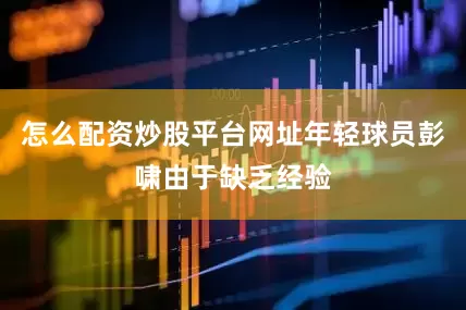 怎么配资炒股平台网址年轻球员彭啸由于缺乏经验
