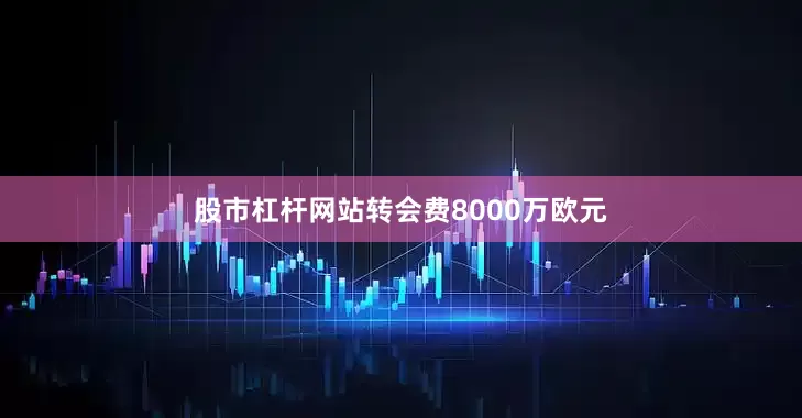 股市杠杆网站转会费8000万欧元